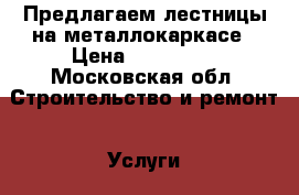 Предлагаем лестницы на металлокаркасе › Цена ­ 55000.. - Московская обл. Строительство и ремонт » Услуги   . Московская обл.